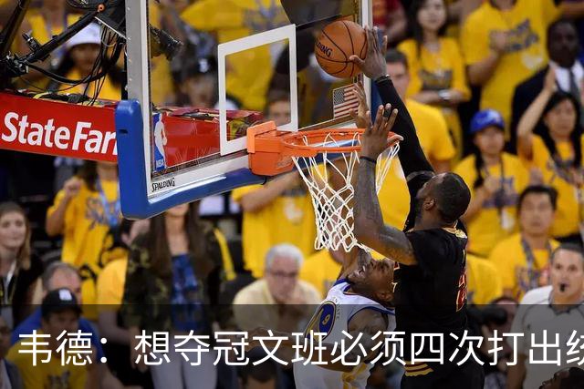 韦德：想夺冠文班必须四次打出统治力 体力透支也不能飘在外线